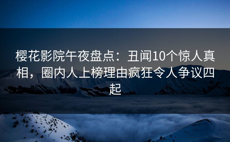 樱花影院午夜盘点：丑闻10个惊人真相，圈内人上榜理由疯狂令人争议四起