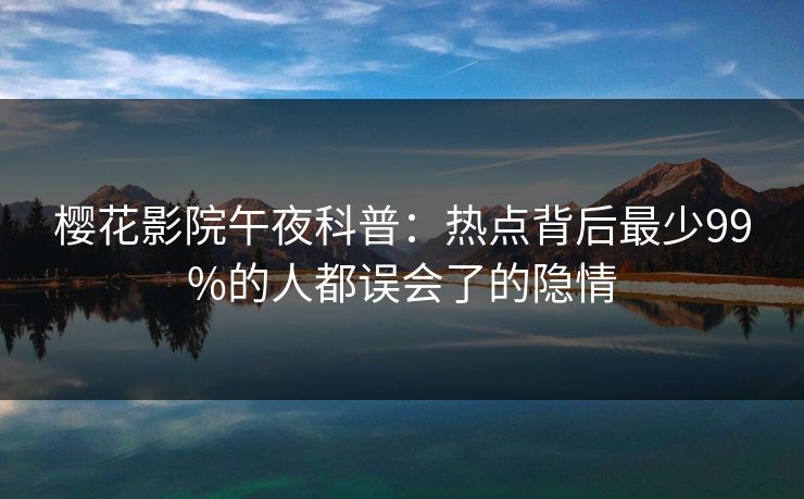 樱花影院午夜科普：热点背后最少99%的人都误会了的隐情