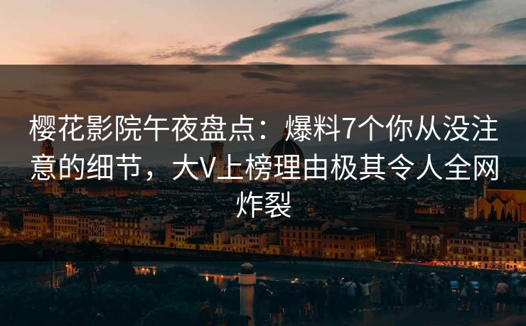 樱花影院午夜盘点：爆料7个你从没注意的细节，大V上榜理由极其令人全网炸裂