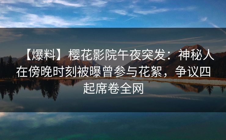 【爆料】樱花影院午夜突发：神秘人在傍晚时刻被曝曾参与花絮，争议四起席卷全网