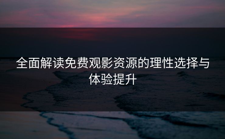 全面解读免费观影资源的理性选择与体验提升