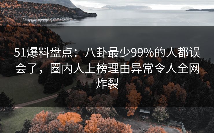 51爆料盘点:八卦最少99%的人都误会了,圈内人上榜理由异常令人全网炸裂 51爆料盘点:八卦最少99%的人都误会了,圈内人上榜理由异常令人全网炸裂