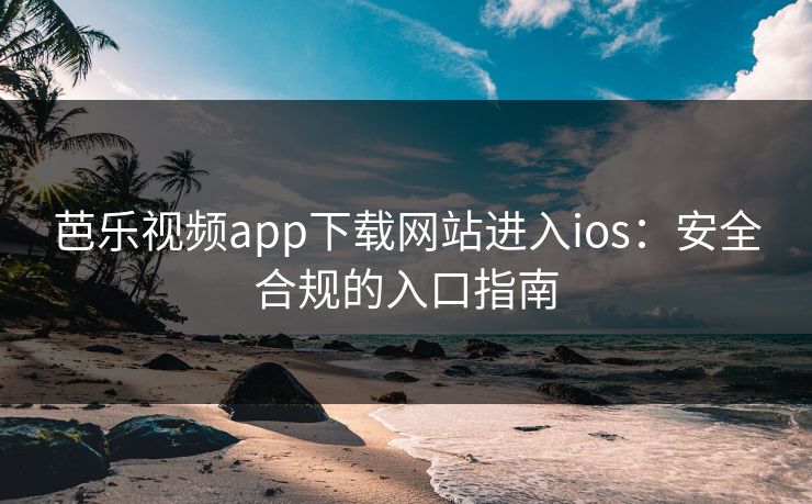 芭乐视频app下载网站进入ios：安全合规的入口指南