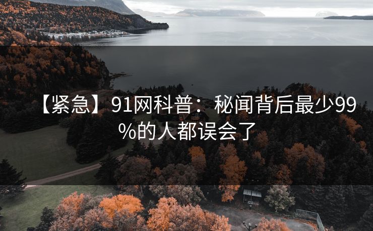 【紧急】91网科普:秘闻背后最少99%的人都误会了 【紧急】91网科普:秘闻背后最少99%的人都误会了